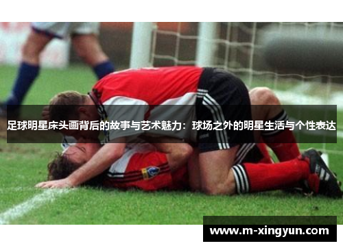 足球明星床头画背后的故事与艺术魅力：球场之外的明星生活与个性表达