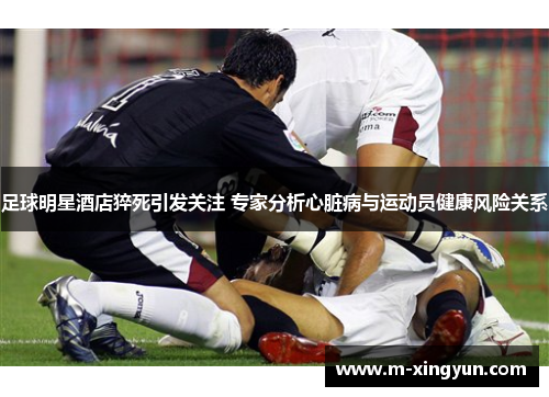 足球明星酒店猝死引发关注 专家分析心脏病与运动员健康风险关系