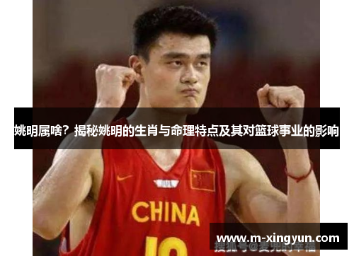 姚明属啥？揭秘姚明的生肖与命理特点及其对篮球事业的影响