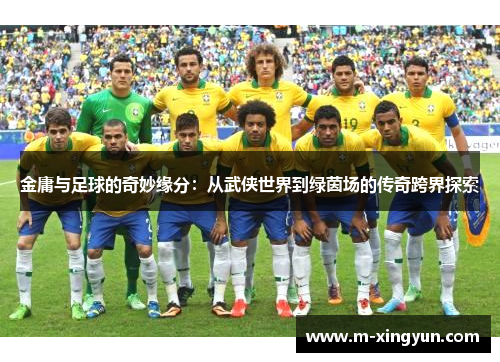 金庸与足球的奇妙缘分：从武侠世界到绿茵场的传奇跨界探索
