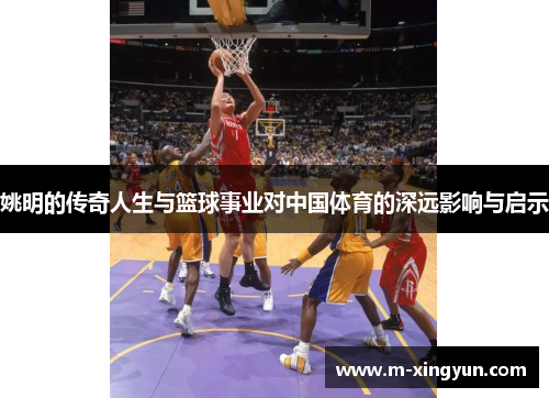 姚明的传奇人生与篮球事业对中国体育的深远影响与启示