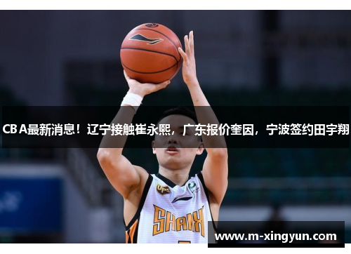CBA最新消息！辽宁接触崔永熙，广东报价奎因，宁波签约田宇翔