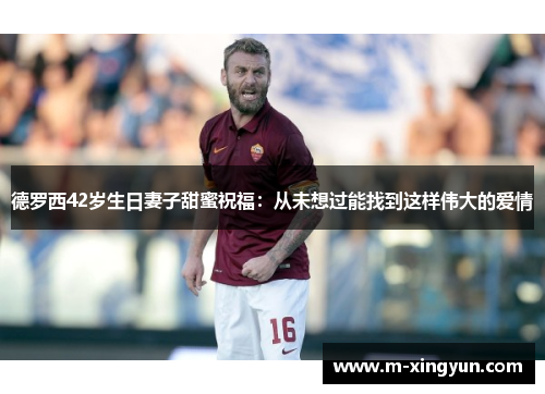 德罗西42岁生日妻子甜蜜祝福：从未想过能找到这样伟大的爱情