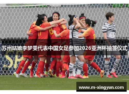 苏州姑娘李梦雯代表中国女足参加2026亚洲杯抽签仪式