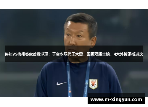 鲁能VS梅州客家首发浮现：于金永取代王大雷，国脚双腰坐镇，4大外援领衔进攻