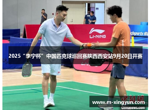 2025“李宁杯”中国匹克球巡回赛陕西西安站9月20日开赛
